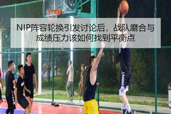 NIP阵容轮换引发讨论后，战队磨合与成绩压力该如何找到平衡点 | kaiyun